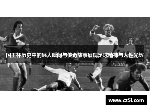 国王杯历史中的感人瞬间与传奇故事展现足球精神与人性光辉