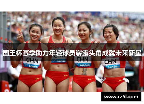 国王杯赛季助力年轻球员崭露头角成就未来新星