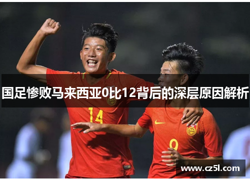 国足惨败马来西亚0比12背后的深层原因解析