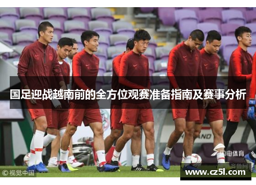 国足迎战越南前的全方位观赛准备指南及赛事分析