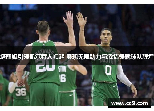 塔图姆引领凯尔特人崛起 展现无限动力与激情铸就球队辉煌