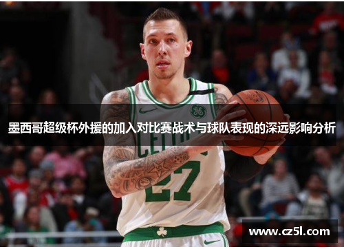 墨西哥超级杯外援的加入对比赛战术与球队表现的深远影响分析 墨西哥超级杯外援的加入对比赛战术与球队表现的深远影响分析