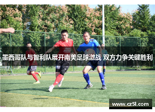 墨西哥队与智利队展开南美足球激战 双方力争关键胜利 墨西哥队与智利队展开南美足球激战 双方力争关键胜利