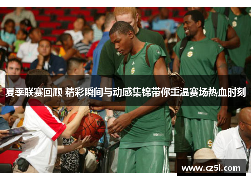 夏季联赛回顾 精彩瞬间与动感集锦带你重温赛场热血时刻