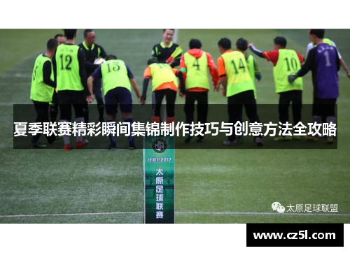 夏季联赛精彩瞬间集锦制作技巧与创意方法全攻略