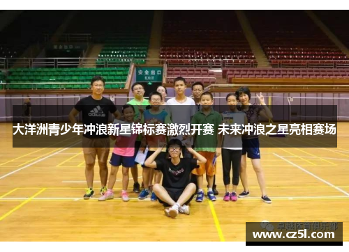大洋洲青少年冲浪新星锦标赛激烈开赛 未来冲浪之星亮相赛场