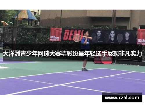 大洋洲青少年网球大赛精彩纷呈年轻选手展现非凡实力