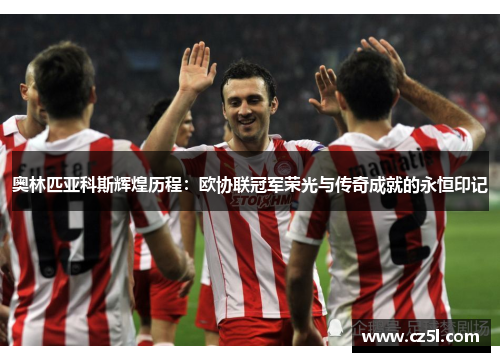 奥林匹亚科斯辉煌历程：欧协联冠军荣光与传奇成就的永恒印记