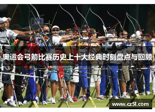 奥运会弓箭比赛历史上十大经典时刻盘点与回顾