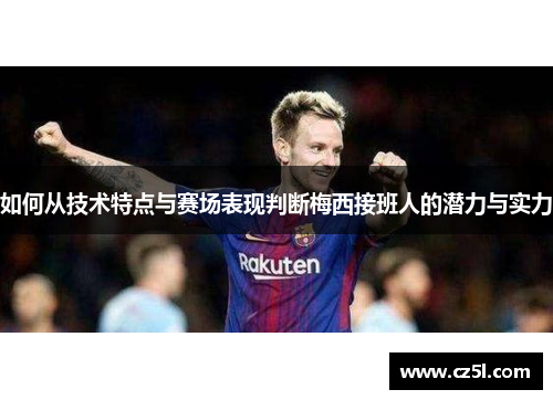 如何从技术特点与赛场表现判断梅西接班人的潜力与实力 如何从技术特点与赛场表现判断梅西接班人的潜力与实力