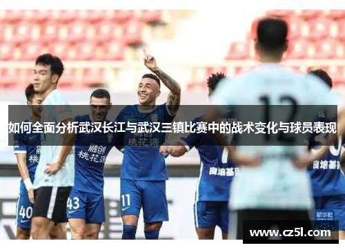 如何全面分析武汉长江与武汉三镇比赛中的战术变化与球员表现 如何全面分析武汉长江与武汉三镇比赛中的战术变化与球员表现