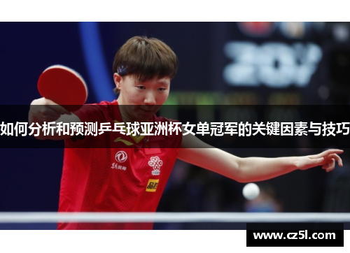 如何分析和预测乒乓球亚洲杯女单冠军的关键因素与技巧 如何分析和预测乒乓球亚洲杯女单冠军的关键因素与技巧