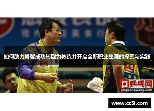 如何助力肖智成功转型为教练并开启全新职业生涯的探索与实践 如何助力肖智成功转型为教练并开启全新职业生涯的探索与实践