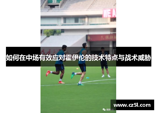 如何在中场有效应对霍伊伦的技术特点与战术威胁