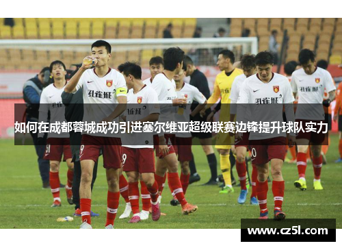 如何在成都蓉城成功引进塞尔维亚超级联赛边锋提升球队实力