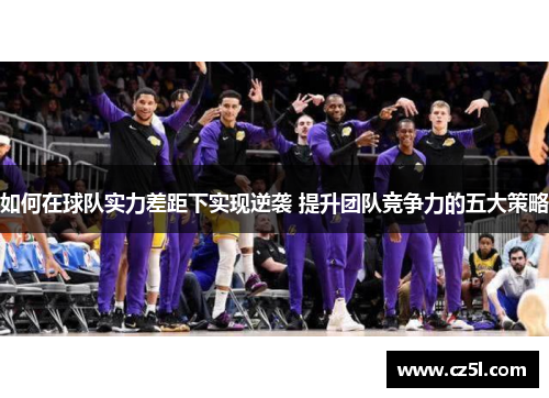 如何在球队实力差距下实现逆袭 提升团队竞争力的五大策略
