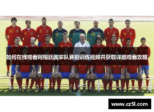 如何在线观看阿根廷国家队赛前训练视频并获取详细观看攻略