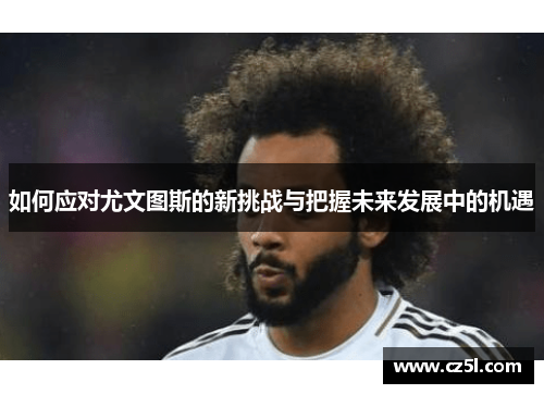 如何应对尤文图斯的新挑战与把握未来发展中的机遇 如何应对尤文图斯的新挑战与把握未来发展中的机遇
