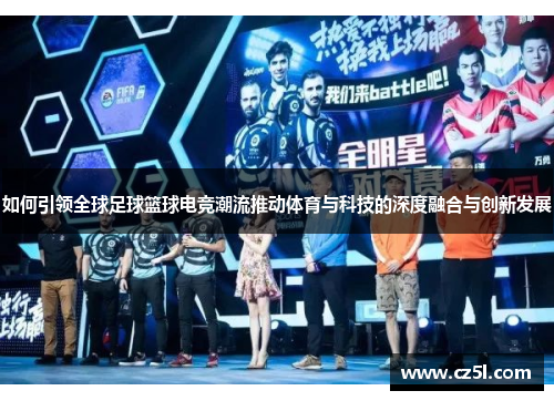如何引领全球足球篮球电竞潮流推动体育与科技的深度融合与创新发展 如何引领全球足球篮球电竞潮流推动体育与科技的深度融合与创新发展