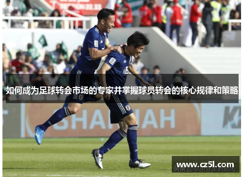 如何成为足球转会市场的专家并掌握球员转会的核心规律和策略 如何成为足球转会市场的专家并掌握球员转会的核心规律和策略