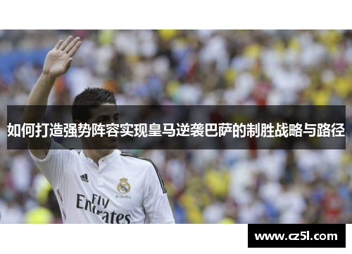 如何打造强势阵容实现皇马逆袭巴萨的制胜战略与路径