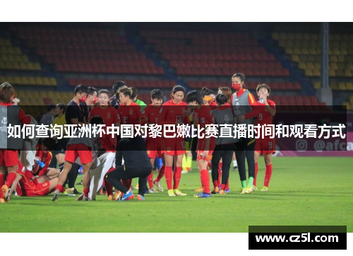 如何查询亚洲杯中国对黎巴嫩比赛直播时间和观看方式 如何查询亚洲杯中国对黎巴嫩比赛直播时间和观看方式