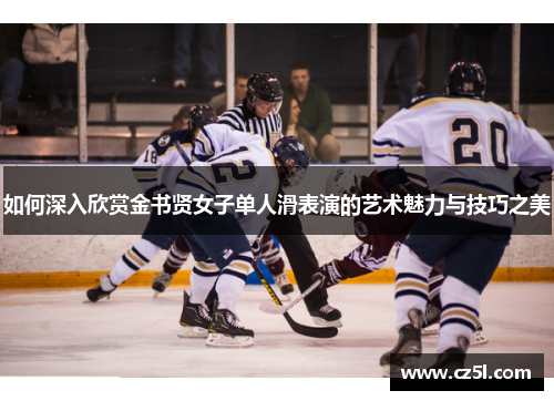 如何深入欣赏金书贤女子单人滑表演的艺术魅力与技巧之美 如何深入欣赏金书贤女子单人滑表演的艺术魅力与技巧之美