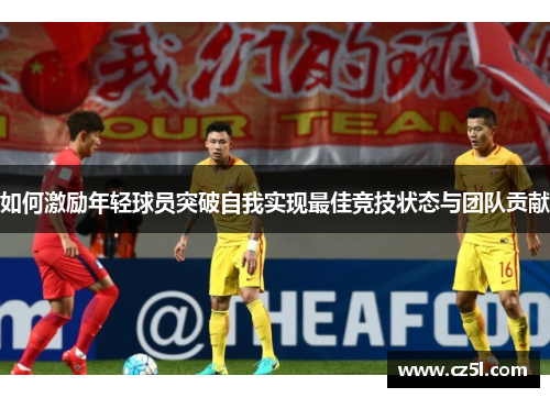 如何激励年轻球员突破自我实现最佳竞技状态与团队贡献 如何激励年轻球员突破自我实现最佳竞技状态与团队贡献
