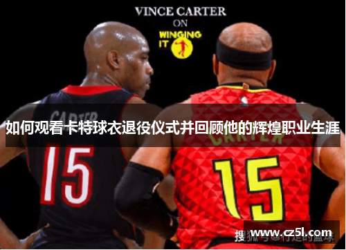 如何观看卡特球衣退役仪式并回顾他的辉煌职业生涯