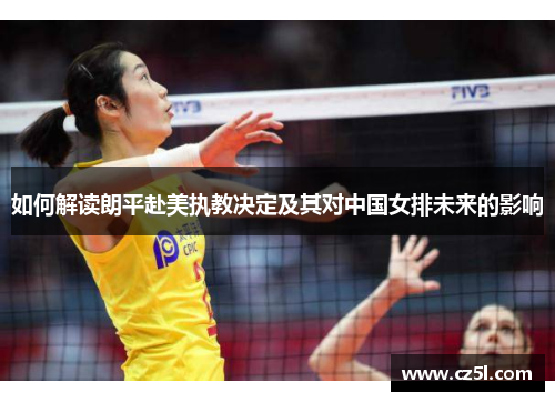 如何解读朗平赴美执教决定及其对中国女排未来的影响