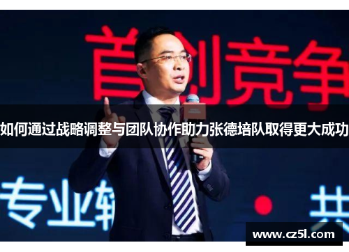 如何通过战略调整与团队协作助力张德培队取得更大成功 如何通过战略调整与团队协作助力张德培队取得更大成功