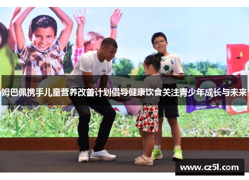 姆巴佩携手儿童营养改善计划倡导健康饮食关注青少年成长与未来