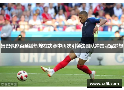 姆巴佩能否延续辉煌在决赛中再次引领法国队冲击冠军梦想 姆巴佩能否延续辉煌在决赛中再次引领法国队冲击冠军梦想