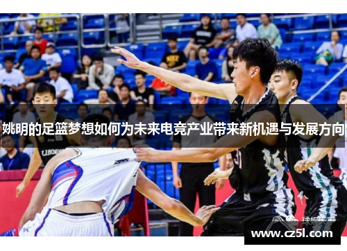 姚明的足篮梦想如何为未来电竞产业带来新机遇与发展方向